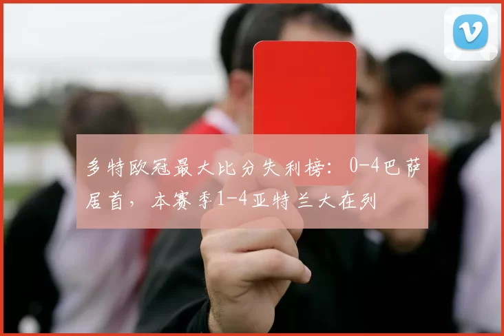 多特欧冠最大比分失利榜：0-4巴萨居首，本赛季1-4亚特兰大在列
