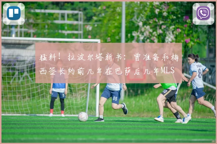 猛料！拉波尔塔新书：曾准备和梅西签长约前几年在巴萨后几年MLS