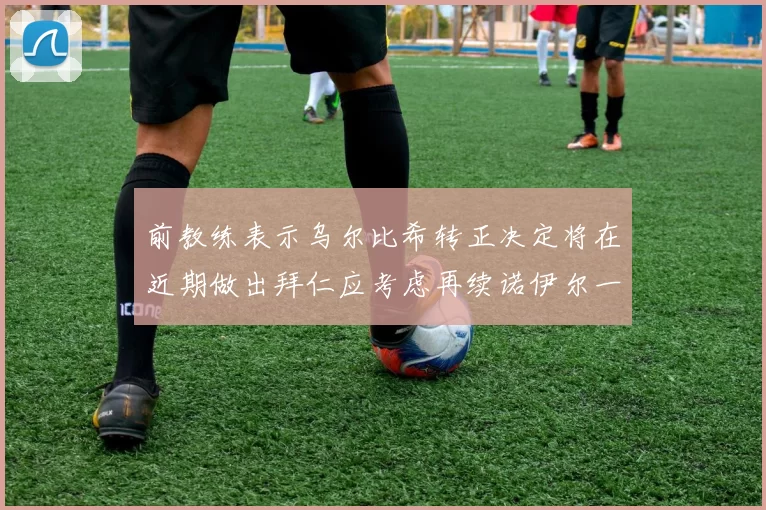 前教练表示乌尔比希转正决定将在近期做出拜仁应考虑再续诺伊尔一年合同