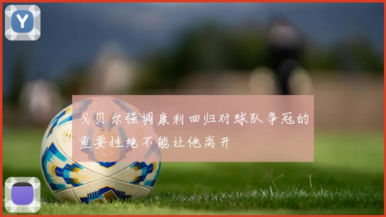 戈贝尔强调康利回归对球队争冠的重要性绝不能让他离开