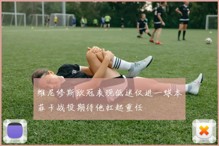 维尼修斯欧冠表现低迷仅进一球本菲卡战役期待他扛起重任
