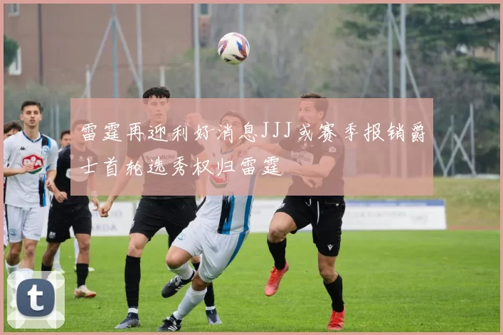 雷霆再迎利好消息JJJ或赛季报销爵士首轮选秀权归雷霆