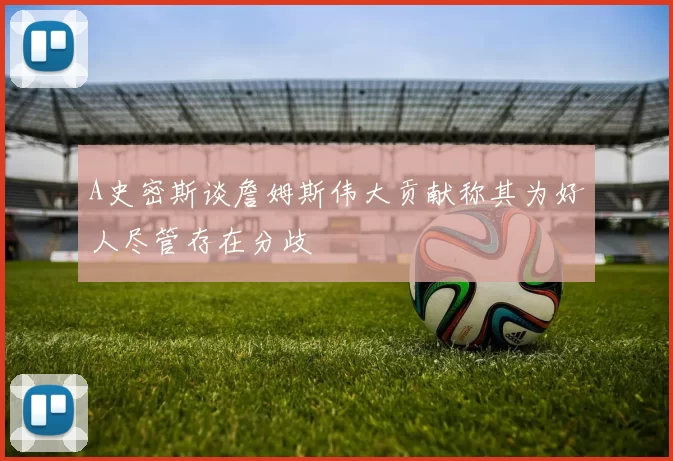 A史密斯谈詹姆斯伟大贡献称其为好人尽管存在分歧