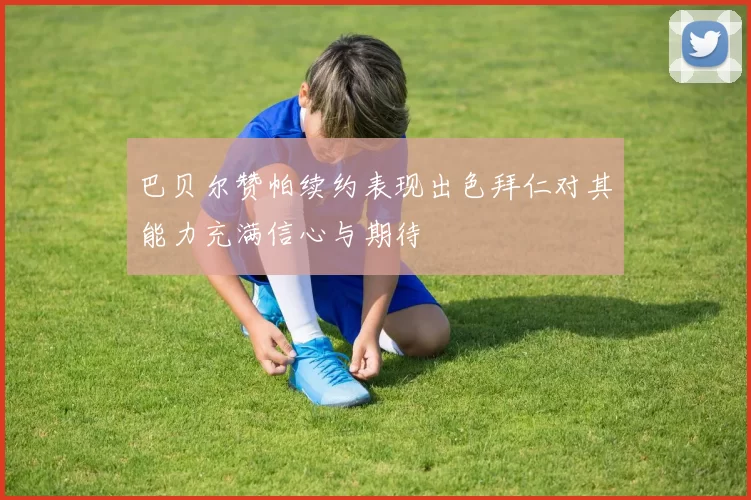 巴贝尔赞帕续约表现出色拜仁对其能力充满信心与期待