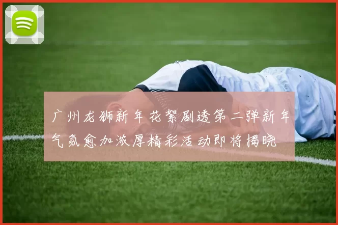 广州龙狮新年花絮剧透第二弹新年气氛愈加浓厚精彩活动即将揭晓