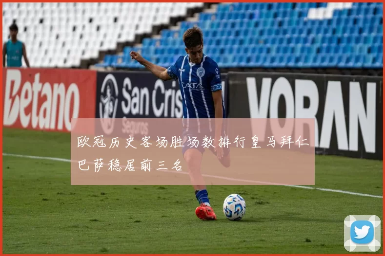 欧冠历史客场胜场数排行皇马拜仁巴萨稳居前三名