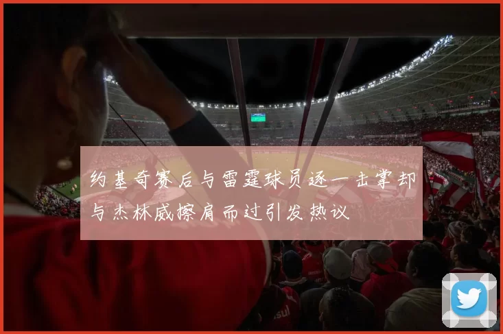 约基奇赛后与雷霆球员逐一击掌却与杰林威擦肩而过引发热议