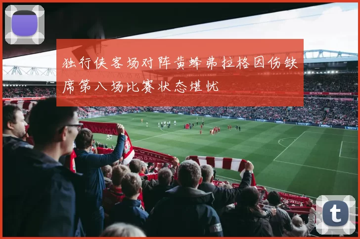 独行侠客场对阵黄蜂弗拉格因伤缺席第八场比赛状态堪忧