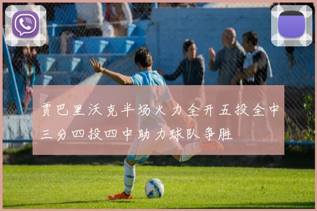 贾巴里沃克半场火力全开五投全中三分四投四中助力球队争胜