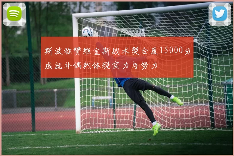 斯波称赞维金斯战术契合度15000分成就非偶然体现实力与努力
