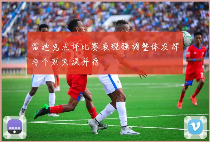 雷迪克点评比赛表现强调整体发挥与个别失误并存