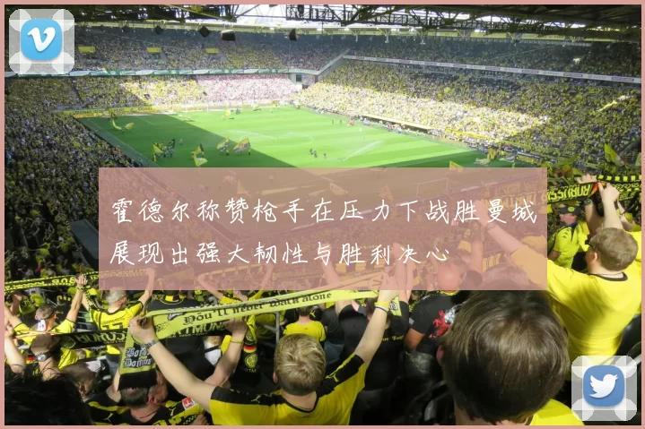 霍德尔称赞枪手在压力下战胜曼城展现出强大韧性与胜利决心