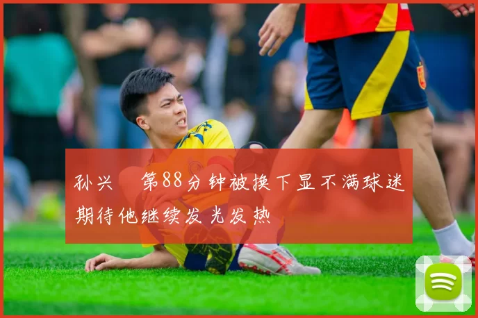 孙兴慜第88分钟被换下显不满球迷期待他继续发光发热