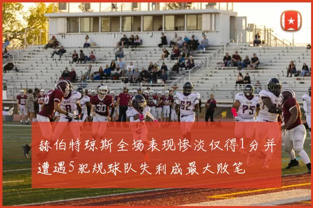 赫伯特琼斯全场表现惨淡仅得1分并遭遇5犯规球队失利成最大败笔