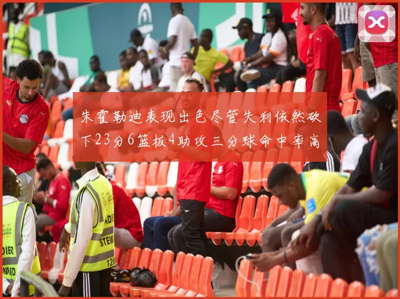 朱霍勒迪表现出色尽管失利依然砍下23分6篮板4助攻三分球命中率高达50