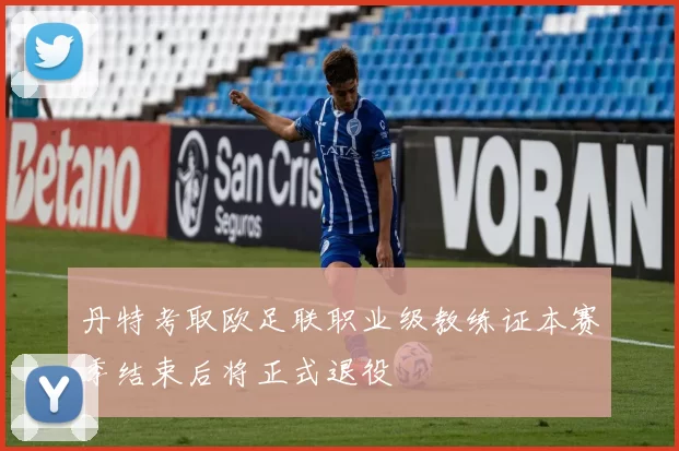 丹特考取欧足联职业级教练证本赛季结束后将正式退役