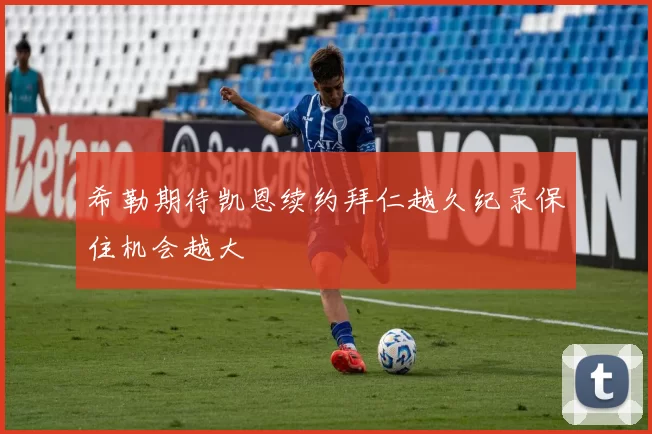希勒期待凯恩续约拜仁越久纪录保住机会越大
