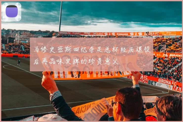 马修史密斯回忆夺足总杯经历退役后再品味奖牌的珍贵意义
