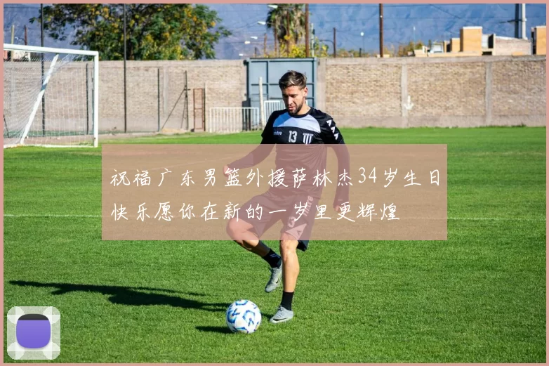 祝福广东男篮外援萨林杰34岁生日快乐愿你在新的一岁里更辉煌