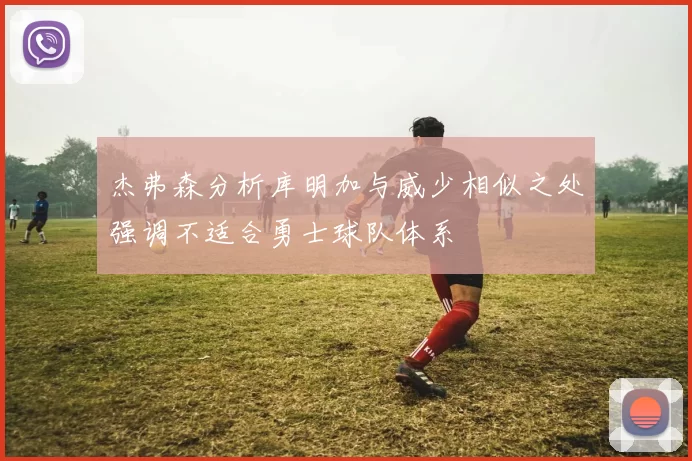 杰弗森分析库明加与威少相似之处强调不适合勇士球队体系