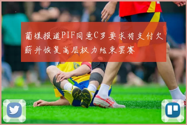 葡媒报道PIF同意C罗要求将支付欠薪并恢复高层权力结束罢赛