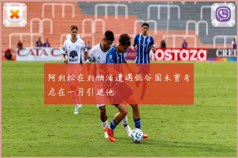 阿利松在利物浦遭遇低谷国米曾考虑在一月引进他