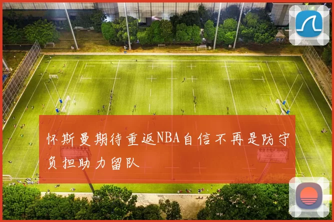 怀斯曼期待重返NBA自信不再是防守负担助力留队